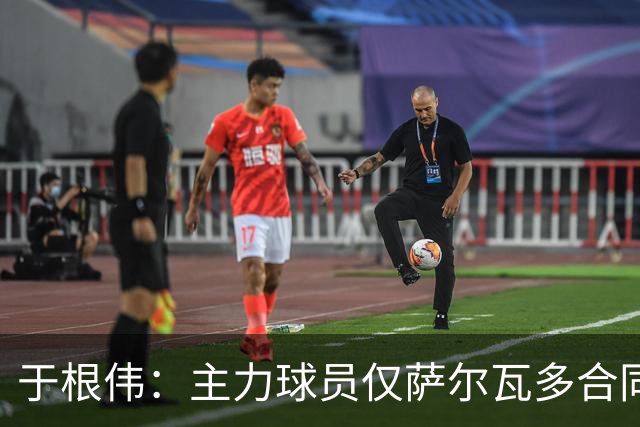 于根伟：主力球员仅萨尔瓦多合同年底到期 后4场没太多容错空间