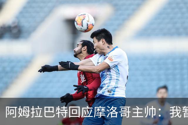 阿姆拉巴特回应摩洛哥主帅：我暂时退出国家队并非不满出场时间少